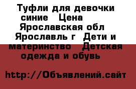 Туфли для девочки синие › Цена ­ 690 - Ярославская обл., Ярославль г. Дети и материнство » Детская одежда и обувь   